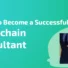 How to Become a Successful Blockchain Consultant